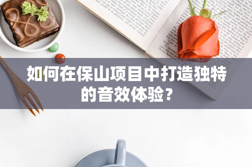 如何在保山项目中打造独特的音效体验？
