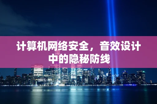 计算机网络安全，音效设计中的隐秘防线