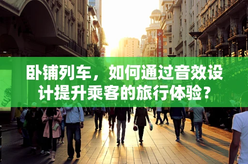 卧铺列车，如何通过音效设计提升乘客的旅行体验？
