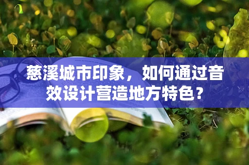 慈溪城市印象，如何通过音效设计营造地方特色？