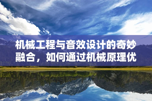 机械工程与音效设计的奇妙融合，如何通过机械原理优化音效的真实感？