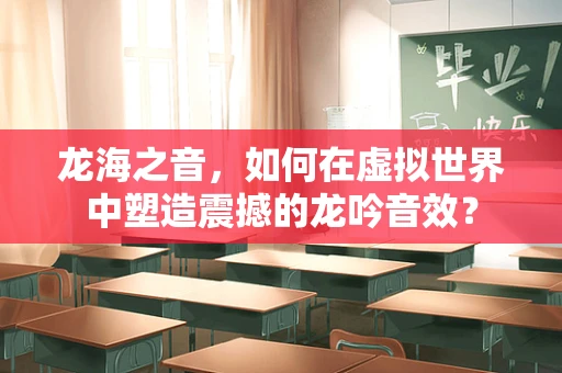 龙海之音，如何在虚拟世界中塑造震撼的龙吟音效？