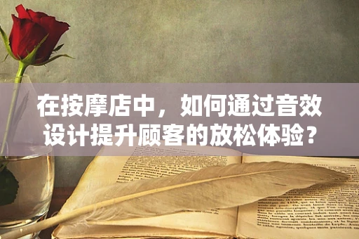 在按摩店中，如何通过音效设计提升顾客的放松体验？