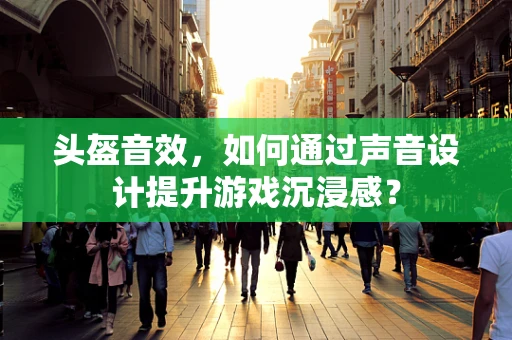 头盔音效，如何通过声音设计提升游戏沉浸感？