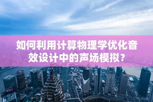 如何利用计算物理学优化音效设计中的声场模拟？
