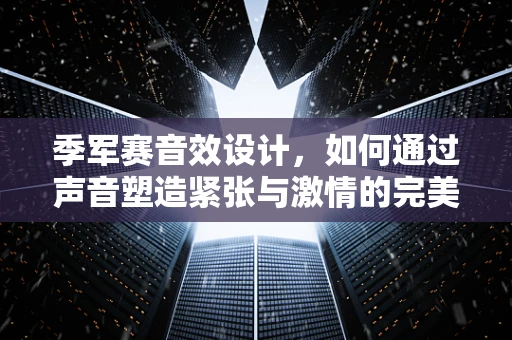 季军赛音效设计，如何通过声音塑造紧张与激情的完美平衡？