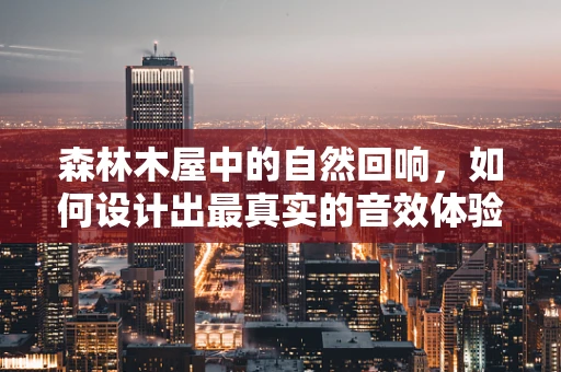 森林木屋中的自然回响，如何设计出最真实的音效体验？