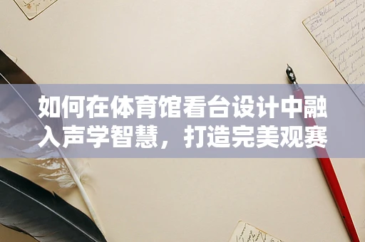 如何在体育馆看台设计中融入声学智慧，打造完美观赛体验？