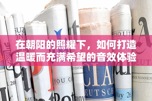 在朝阳的照耀下，如何打造温暖而充满希望的音效体验？