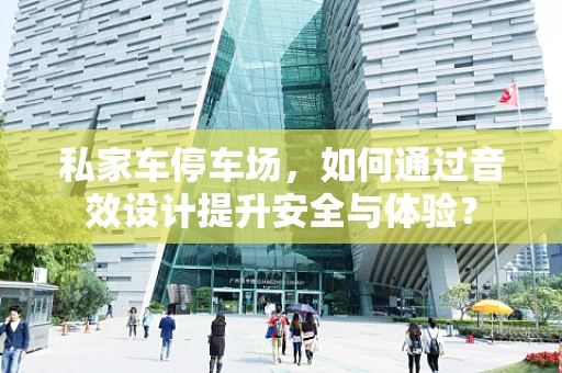 私家车停车场，如何通过音效设计提升安全与体验？