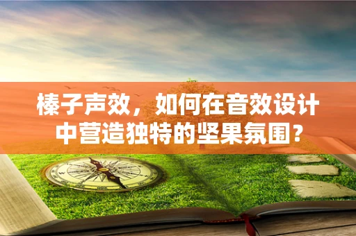 榛子声效，如何在音效设计中营造独特的坚果氛围？
