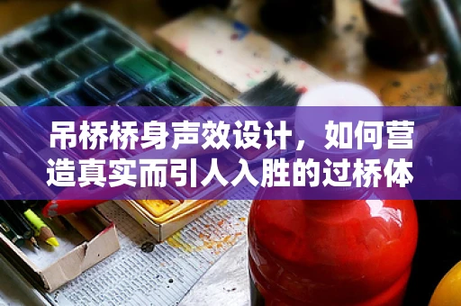 吊桥桥身声效设计，如何营造真实而引人入胜的过桥体验？
