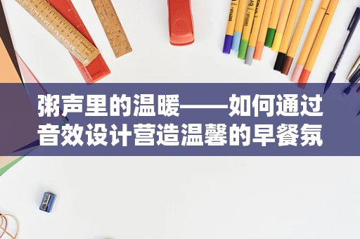 粥声里的温暖——如何通过音效设计营造温馨的早餐氛围？