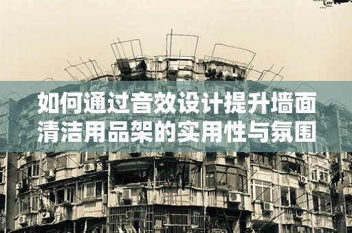 如何通过音效设计提升墙面清洁用品架的实用性与氛围感？