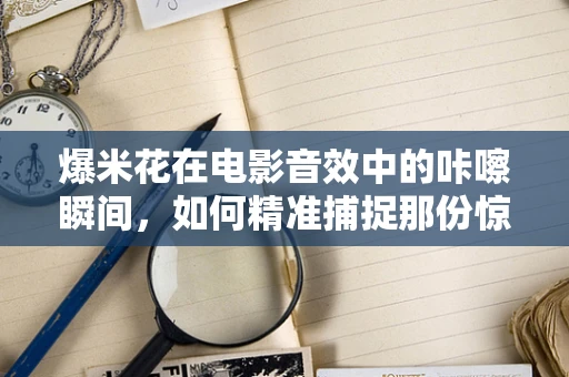 爆米花在电影音效中的咔嚓瞬间，如何精准捕捉那份惊喜？