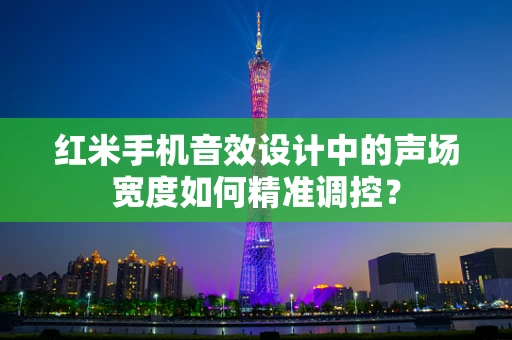 红米手机音效设计中的声场宽度如何精准调控？