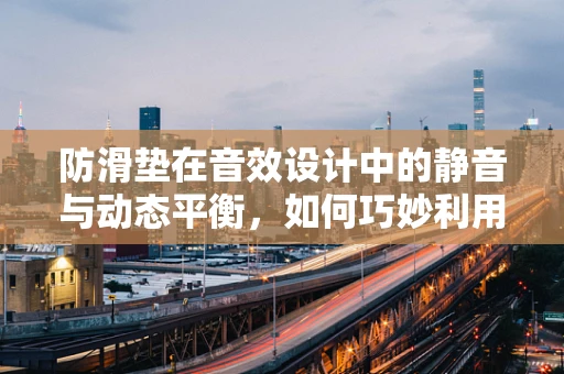 防滑垫在音效设计中的静音与动态平衡，如何巧妙利用？
