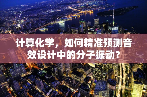 计算化学，如何精准预测音效设计中的分子振动？