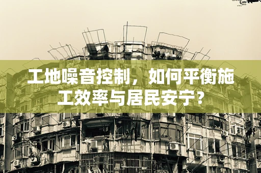 工地噪音控制，如何平衡施工效率与居民安宁？