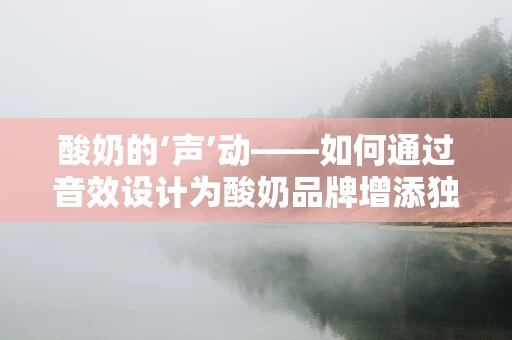 酸奶的‘声’动——如何通过音效设计为酸奶品牌增添独特魅力？