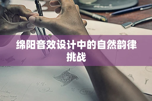 绵阳音效设计中的自然韵律挑战