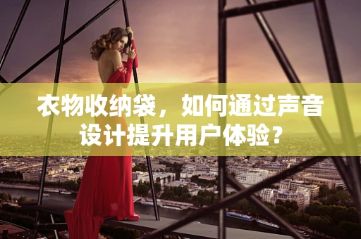 衣物收纳袋，如何通过声音设计提升用户体验？