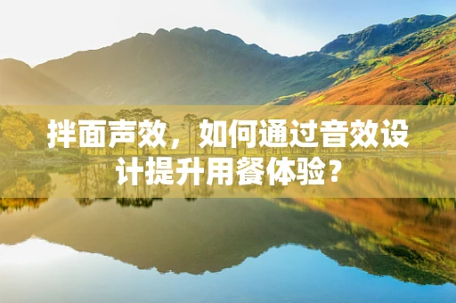 拌面声效，如何通过音效设计提升用餐体验？