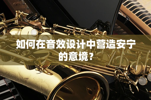 如何在音效设计中营造安宁的意境？
