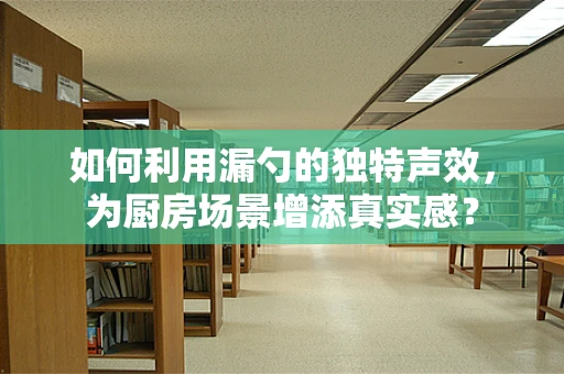 如何利用漏勺的独特声效，为厨房场景增添真实感？