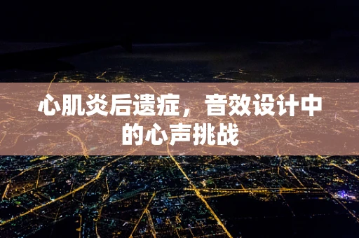 心肌炎后遗症，音效设计中的心声挑战