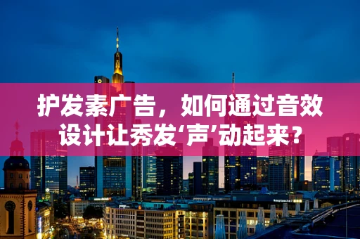护发素广告，如何通过音效设计让秀发‘声’动起来？