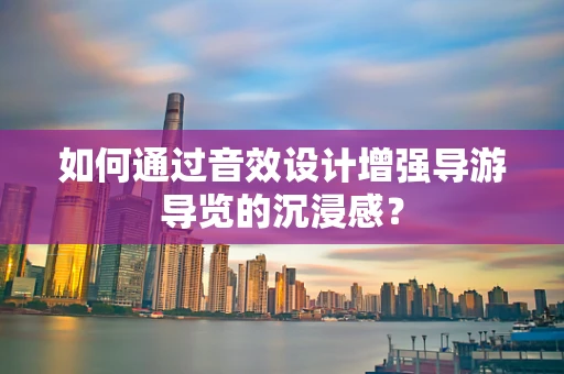 如何通过音效设计增强导游导览的沉浸感？