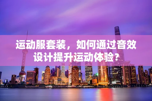 运动服套装，如何通过音效设计提升运动体验？