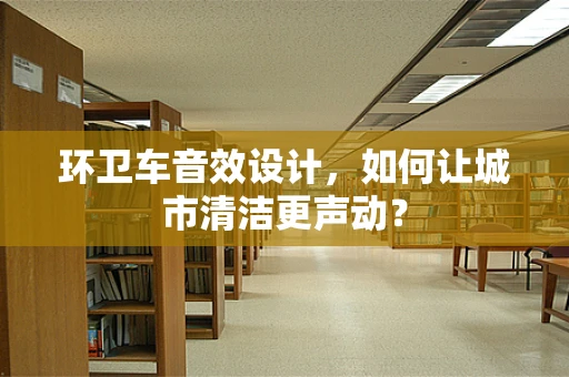 环卫车音效设计，如何让城市清洁更声动？