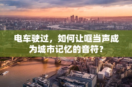 电车驶过，如何让哐当声成为城市记忆的音符？