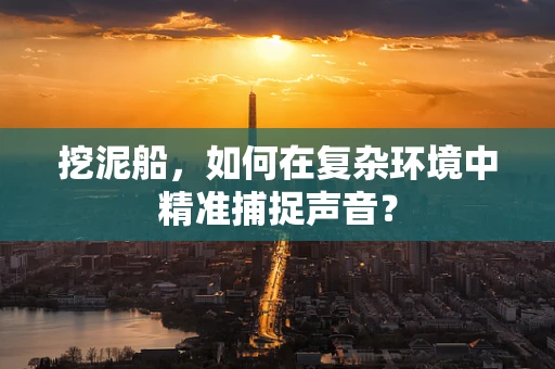 挖泥船，如何在复杂环境中精准捕捉声音？