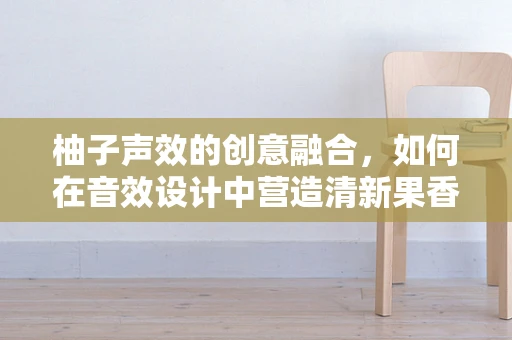 柚子声效的创意融合，如何在音效设计中营造清新果香氛围？