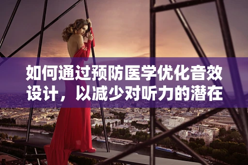 如何通过预防医学优化音效设计，以减少对听力的潜在伤害？