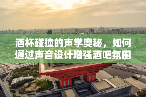 酒杯碰撞的声学奥秘，如何通过声音设计增强酒吧氛围？