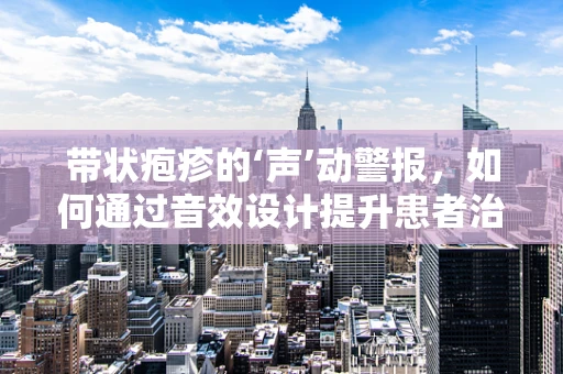 带状疱疹的‘声’动警报，如何通过音效设计提升患者治疗体验？