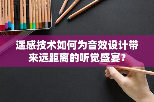 遥感技术如何为音效设计带来远距离的听觉盛宴？