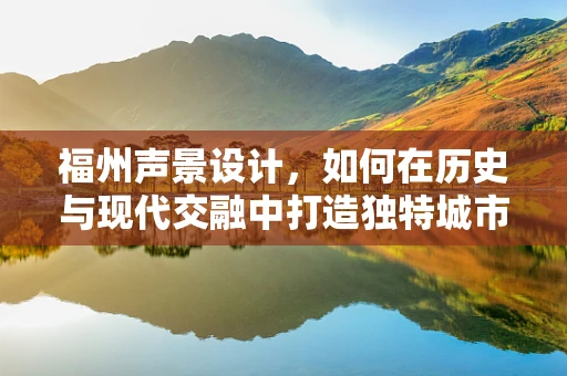 福州声景设计，如何在历史与现代交融中打造独特城市音效？
