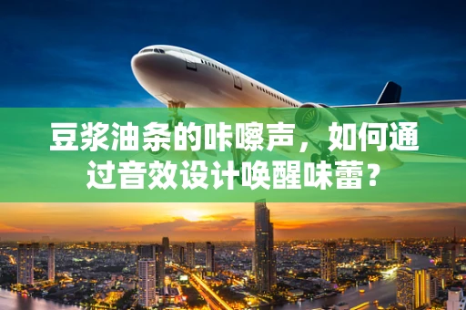 豆浆油条的咔嚓声，如何通过音效设计唤醒味蕾？