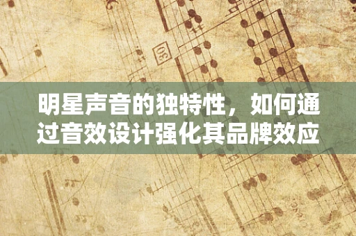 明星声音的独特性，如何通过音效设计强化其品牌效应？