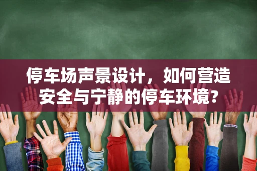 停车场声景设计，如何营造安全与宁静的停车环境？