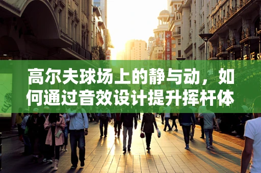 高尔夫球场上的静与动，如何通过音效设计提升挥杆体验？