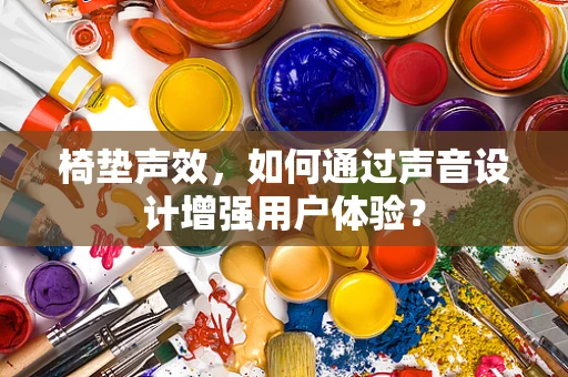 椅垫声效，如何通过声音设计增强用户体验？