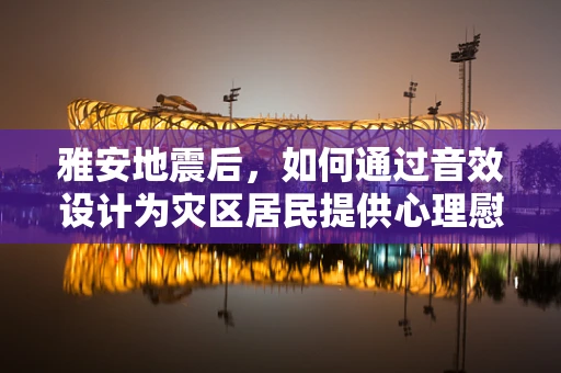 雅安地震后，如何通过音效设计为灾区居民提供心理慰藉？