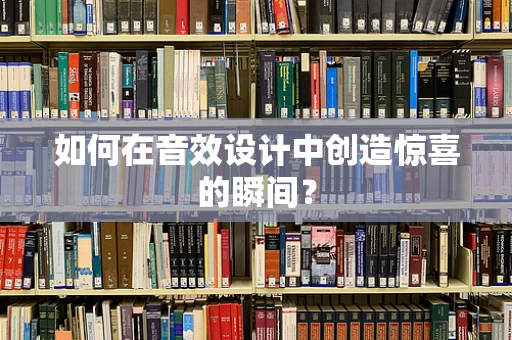 如何在音效设计中创造惊喜的瞬间？