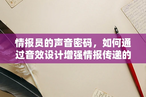 情报员的声音密码，如何通过音效设计增强情报传递的隐蔽性与效率？